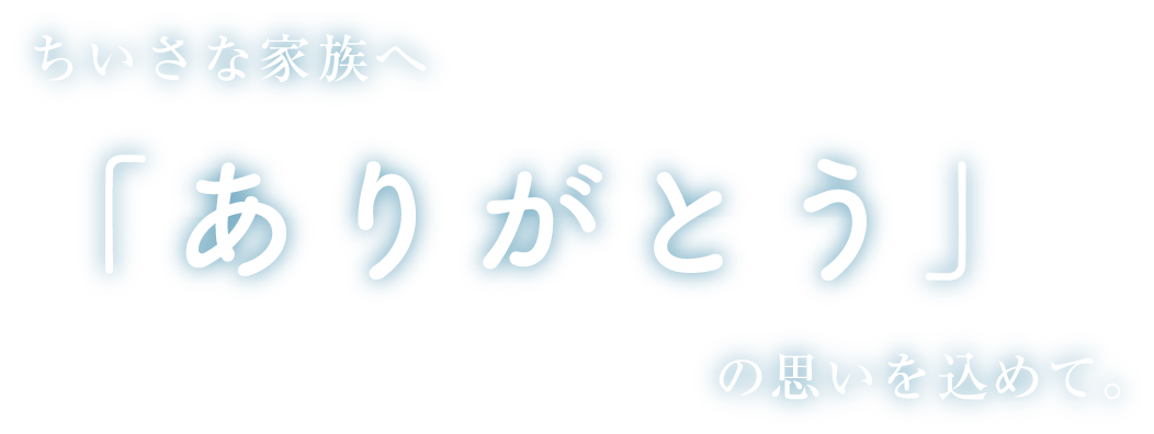 ちいさな家族へ「ありがとう」の思いを込めて