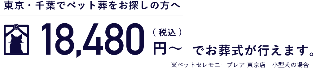 東京・千葉でペット葬をお探しの方へ 18,480円（税込）〜でお葬式が行えます。（※ペットセレモニープレア 東京店　小型犬の場合）